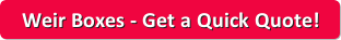 Get an Immediate Weir Box Quote Today